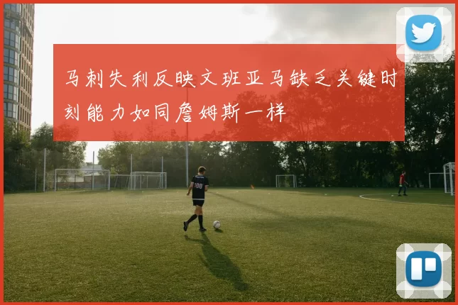 马刺失利反映文班亚马缺乏关键时刻能力如同詹姆斯一样