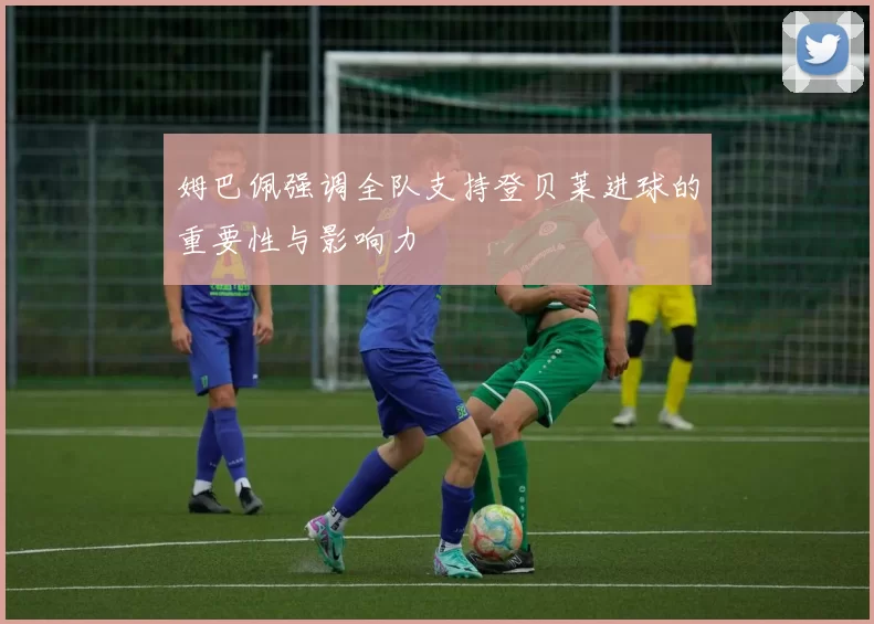 姆巴佩强调全队支持登贝莱进球的重要性与影响力