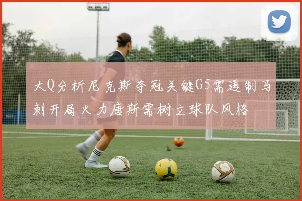 大Q分析尼克斯夺冠关键G5需遏制马刺开局火力唐斯需树立球队风格