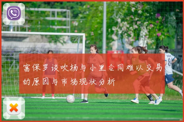 富保罗谈吹杨与小里合同难以交易的原因与市场现状分析