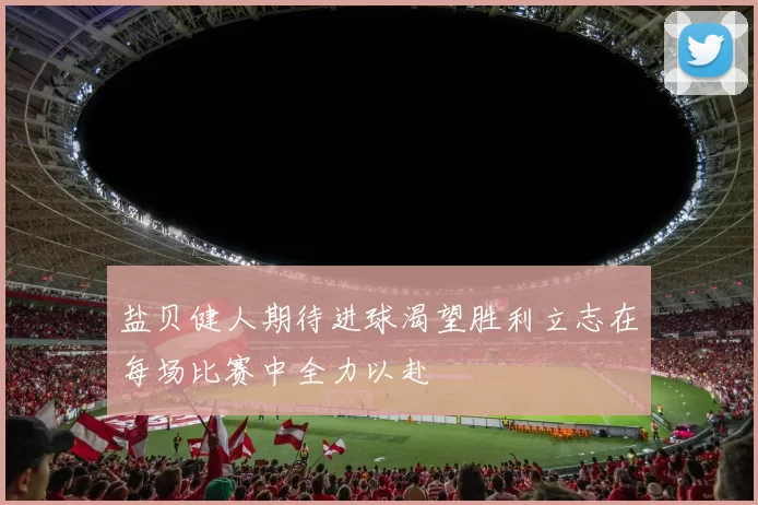 盐贝健人期待进球渴望胜利立志在每场比赛中全力以赴