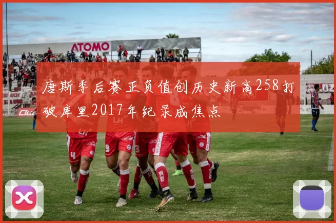 唐斯季后赛正负值创历史新高258打破库里2017年纪录成焦点